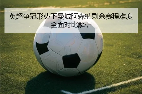 英超争冠形势下曼城阿森纳剩余赛程难度全面对比解析