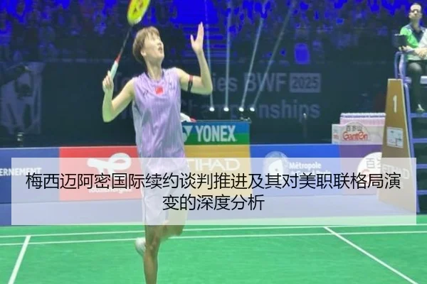 梅西迈阿密国际续约谈判推进及其对美职联格局演变的深度分析