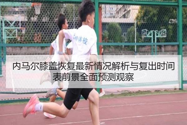 内马尔膝盖恢复最新情况解析与复出时间表前景全面预测观察