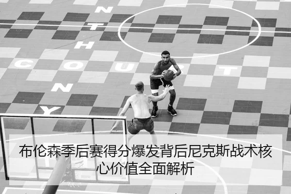 布伦森季后赛得分爆发背后尼克斯战术核心价值全面解析
