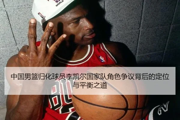 中国男篮归化球员李凯尔国家队角色争议背后的定位与平衡之道