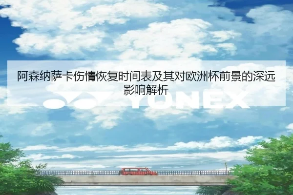 阿森纳萨卡伤情恢复时间表及其对欧洲杯前景的深远影响解析