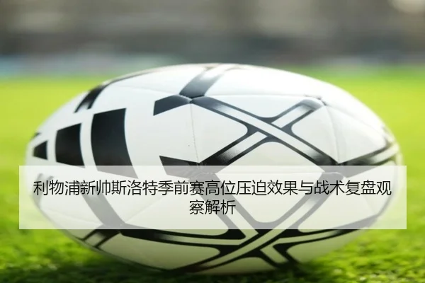 利物浦新帅斯洛特季前赛高位压迫效果与战术复盘观察解析