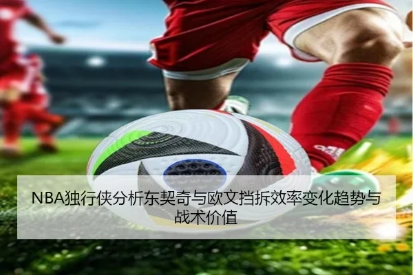 NBA独行侠分析东契奇与欧文挡拆效率变化趋势与战术价值