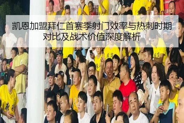 凯恩加盟拜仁首赛季射门效率与热刺时期对比及战术价值深度解析