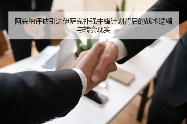 阿森纳评估引进伊萨克补强中锋计划背后的战术逻辑与转会现实
