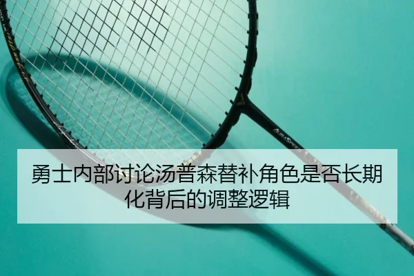 勇士内部讨论汤普森替补角色是否长期化背后的调整逻辑