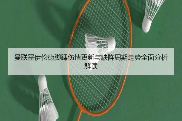 曼联霍伊伦德脚踝伤情更新与缺阵周期走势全面分析解读