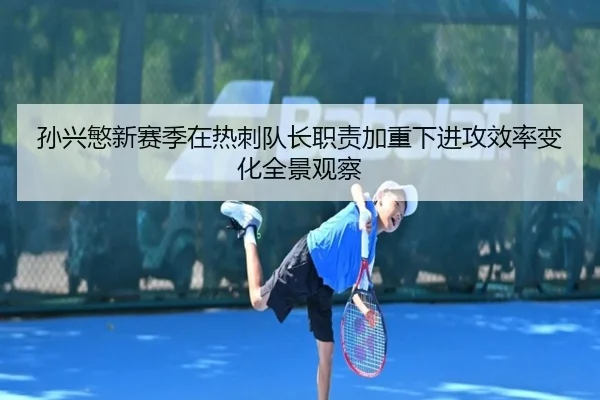 孙兴慜新赛季在热刺队长职责加重下进攻效率变化全景观察