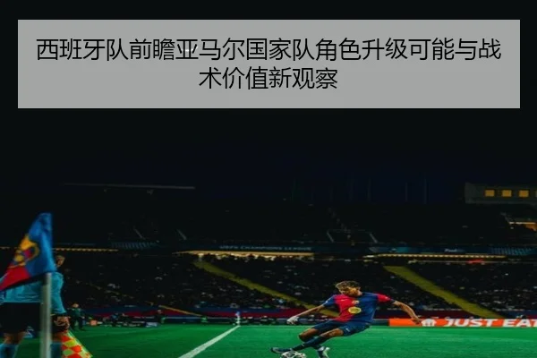 西班牙队前瞻亚马尔国家队角色升级可能与战术价值新观察