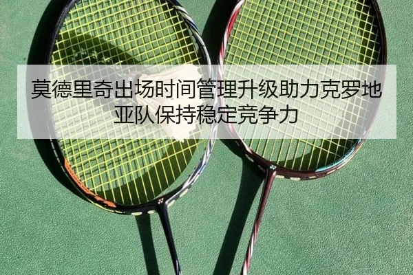 莫德里奇出场时间管理升级助力克罗地亚队保持稳定竞争力