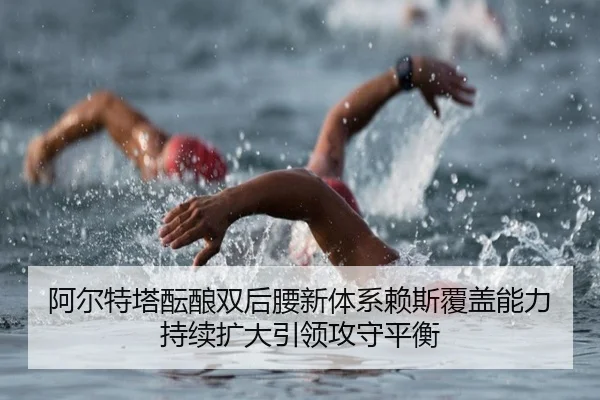 阿尔特塔酝酿双后腰新体系赖斯覆盖能力持续扩大引领攻守平衡