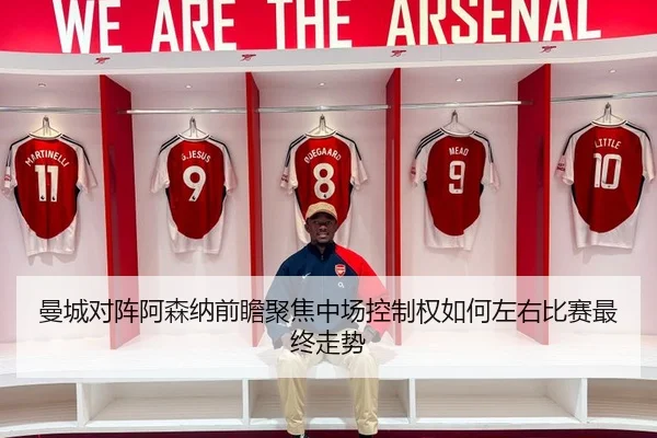 曼城对阵阿森纳前瞻聚焦中场控制权如何左右比赛最终走势