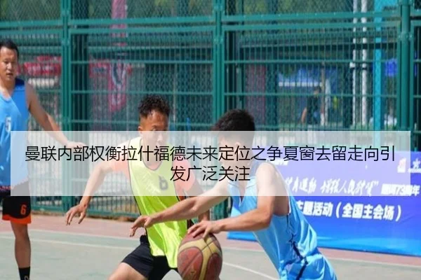 曼联内部权衡拉什福德未来定位之争夏窗去留走向引发广泛关注