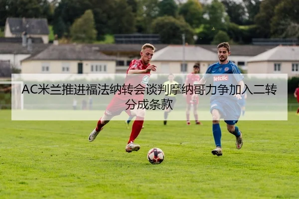 AC米兰推进福法纳转会谈判摩纳哥力争加入二转分成条款