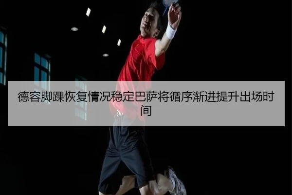 德容脚踝恢复情况稳定巴萨将循序渐进提升出场时间