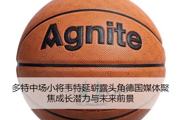 多特中场小将韦特延崭露头角德国媒体聚焦成长潜力与未来前景